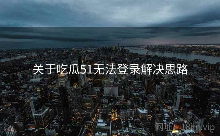 关于吃瓜51无法登录解决思路