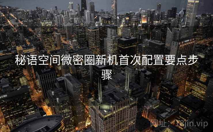 秘语空间微密圈新机首次配置要点步骤