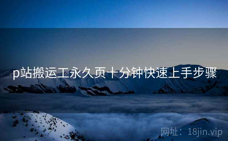 p站搬运工永久页十分钟快速上手步骤