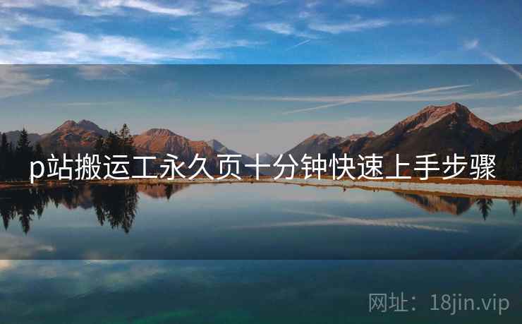 p站搬运工永久页十分钟快速上手步骤