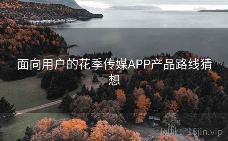 面向用户的花季传媒APP产品路线猜想 面向用户的花季传媒APP产品路线猜想