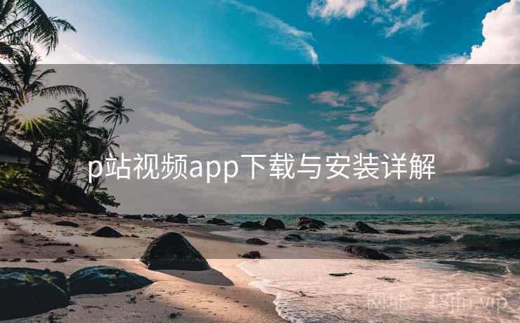 p站视频app下载与安装详解 p站视频app下载与安装详解