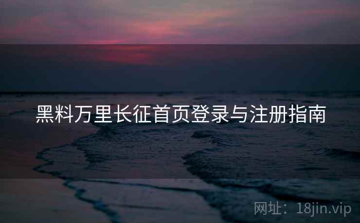 黑料万里长征首页登录与注册指南