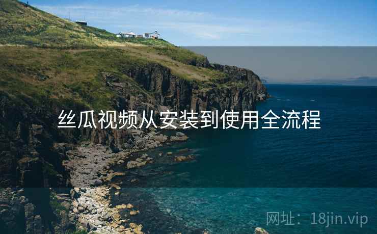 丝瓜视频从安装到使用全流程