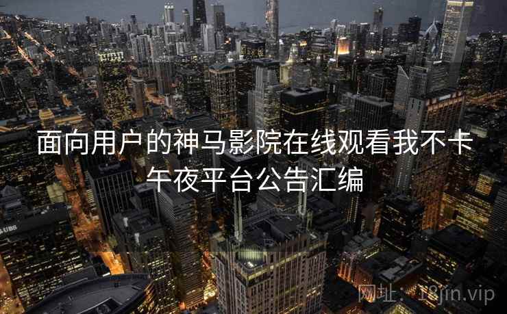 面向用户的神马影院在线观看我不卡午夜平台公告汇编