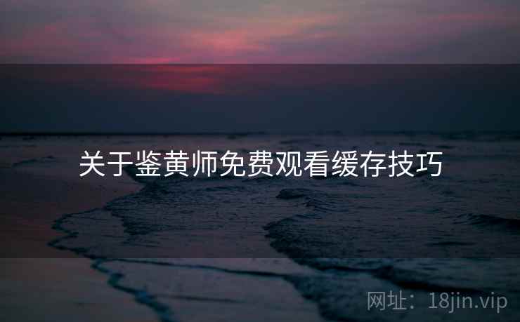 关于鉴黄师免费观看缓存技巧